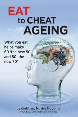 Eat To Cheat Ageing: what you eat helps make 60 the new 50 and 80 the new 70 by Hobbins, Ngaire