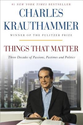Things That Matter: Three Decades of Passions, Pastimes and Politics by Krauthammer, Charles