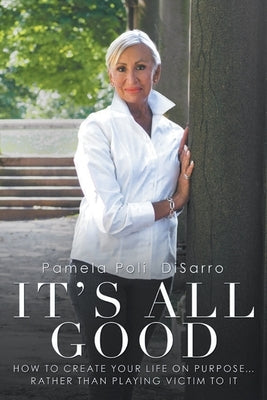It's All Good: How to Create Your Life on Purpose ... Rather Than Playing Victim to It by Disarro, Pamela Poli