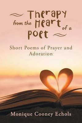 Therapy from the Heart of a Poet: Short Poems of Prayer and Adoration by Cooney Echols, Monique