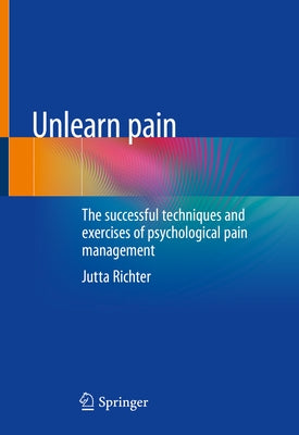 Unlearn Pain: The Successful Techniques and Exercises of Psychological Pain Management by Richter, Jutta