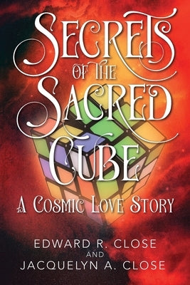 Secrets of the Sacred Cube: A Cosmic Love Story by Close, Edward R.
