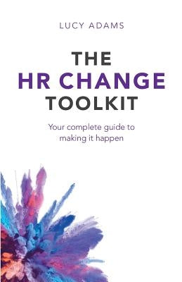 The HR Change Toolkit: Your complete guide to making it happen by Adams, Lucy