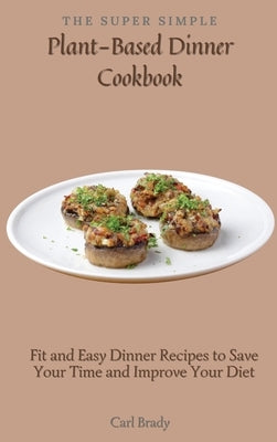 The Super Simple Plant-Based Dinner Cookbook: Fit and Easy Dinner Recipes to Save Your Time and Improve Your Diet by Brady, Carl