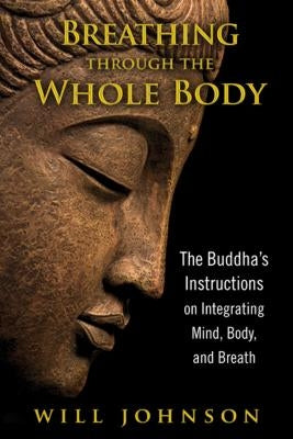 Breathing Through the Whole Body: The Buddha's Instructions on Integrating Mind, Body, and Breath by Johnson, Will