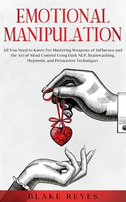 Emotional Manipulation: All You Need to Know for Mastering Weapons of Influence and the Art of Mind Control Using Dark NLP, Brainwashing, Hypn by Reyes, Blake