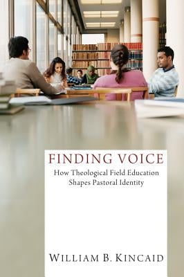 Finding Voice: How Theological Field Education Shapes Pastoral Identity by Kincaid, William B.