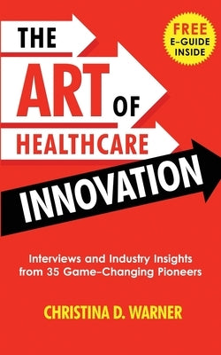 The Art of Healthcare Innovation: Interviews and Industry Insights from 35 Game-Changing Pioneers by Warner, Christina