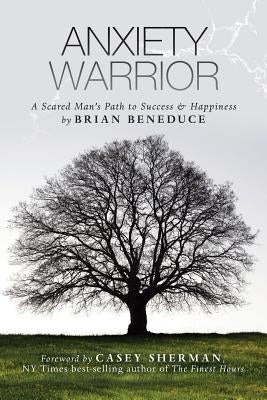 Anxiety Warrior: A Scared Man's Path to Success and Happiness by Beneduce, Brian