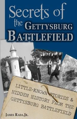 Secrets of the Gettysburg Battlefield: Little-Known Stories & Hidden History From the Civil War Battlefield by Rada Jr, James
