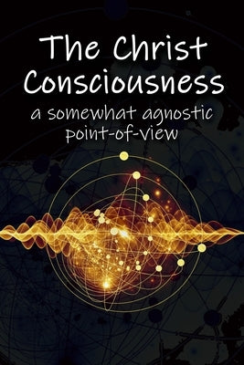 The Christ Consciousness: A Somewhat Agnostic Point-of-View by Beckley