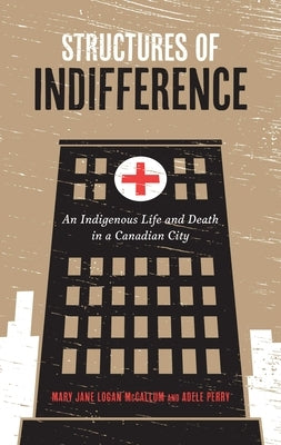 Structures of Indifference: An Indigenous Life and Death in a Canadian City by McCallum, Mary Jane Logan