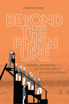 Beyond the Finish Line: Images, Evidence, and the History of the Photo-Finish by Finn, Jonathan