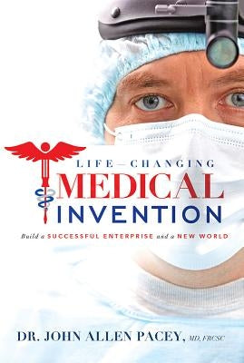 Life-Changing Medical Invention: Build a Successful Enterprise and a New World by Pacey, John Allen