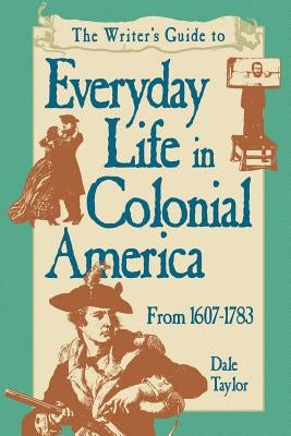 The Writer's Guide to Everyday Life in Colonial America, 1607-1783 by Taylor, Dale