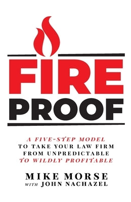 Fireproof: A Five-Step Model to Take Your Law Firm from Unpredictable to Wildly Profitable by Morse, Mike
