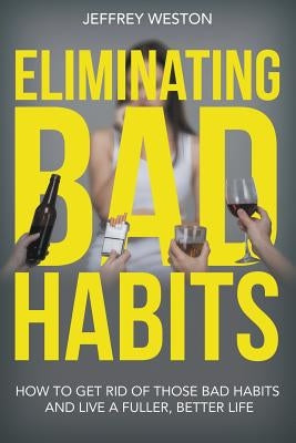 Eliminating Bad Habits: How to Get Rid of Those Bad Habits and Live a Fuller, Better Life by Weston, Jeffrey