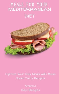 Meals for Your Mediterranean Diet: Improve Your Daily Meals with These Super-Tasty Recipes by America Best Recipes