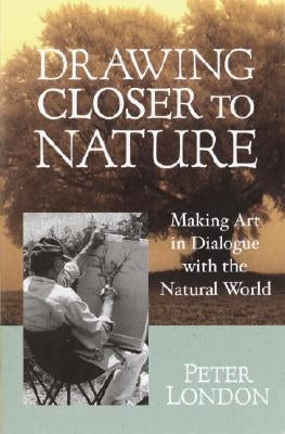 Drawing Closer to Nature: Making Art in Dialogue with the Natural World by London, Peter