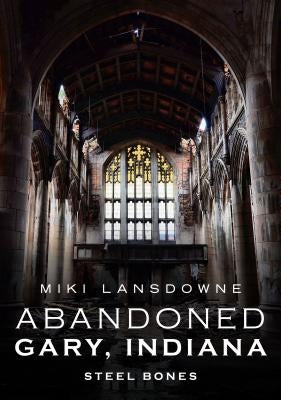 Abandoned Gary, Indiana: Steel Bones by Lansdowne, Miki