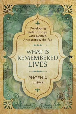 What Is Remembered Lives: Developing Relationships with Deities, Ancestors & the Fae by Lefae, Phoenix