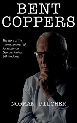 Bent Coppers: The Story of The Man Who Arrested John Lennon, George Harrison and Brian Jones by Pilcher, Norman