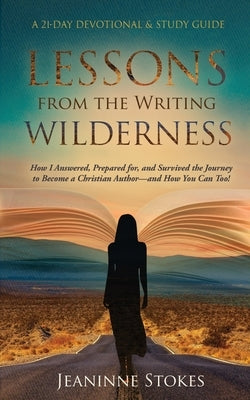 Lessons from the Writing Wilderness: How I answered, prepared for and survived the journey to become a Christian author--and how you can too! by Stokes, Jeaninne