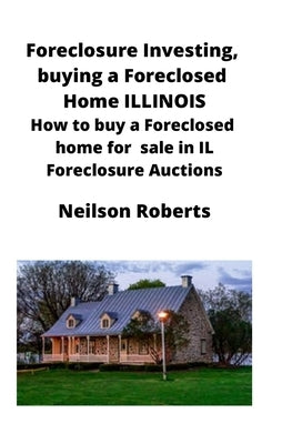 Foreclosure Investing, buying a Foreclosed Home in Illinois: How to buy a Foreclosed home for sale in IL Foreclosure Auctions by Roberts, Neilson