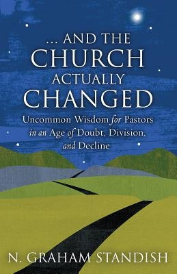 . . . And the Church Actually Changed: Uncommon Wisdom for Pastors in an Age of Doubt, Division, and Decline by Standish, N. Graham