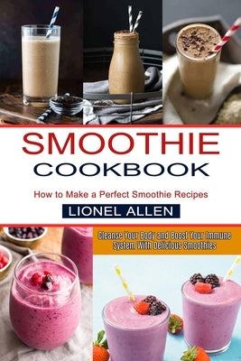 Smoothie Cookbook: Cleanse Your Body and Boost Your Immune System With Delicious Smoothies (How to Make a Perfect Smoothie Recipes) by Allen, Lionel