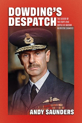Dowding's Despatch: The Leader of the Few's 1941 Battle of Britain Narrative Examined by Saunders, Andy