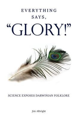Everything Says, GLORY!: Science Exposes Darwinian Folklore by Albright, Jim