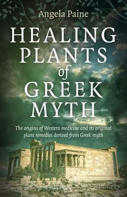 Healing Plants of Greek Myth: The Origins of Western Medicine and Its Original Plant Remedies Derived from Greek Myth by Paine, Angela