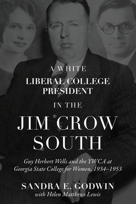 A White Liberal College President in the Jim Crow South: Guy Herbert Wells and the YWCA at Georgia State College for Women, 1934-1953 by Godwin, Sandra E.