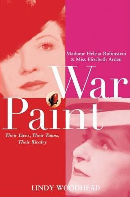 War Paint: Madame Helena Rubinstein and Miss Elizabeth Arden: Their Lives, Their Times, Their Rivalry by Woodhead, Lindy