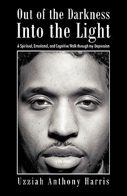 Out of the Darkness Into the Light: A Spiritual, Emotional, and Cognitive Walk Through My Depression by Harris, Uzziah Anthony