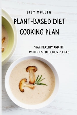 Plant-Based Diet Cooking Plan: Stay Healthy and Fit with These Delicious Recipes by Mullen, Lily
