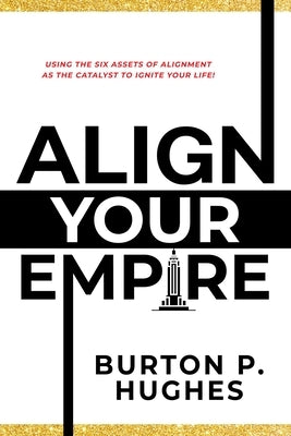 Align Your Empire: Using the Six Assets of Alignment as the Catalyst to Ignite Your Life! by Hughes, Burton P.