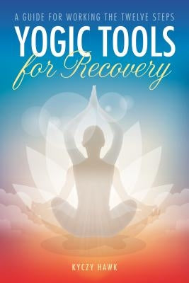 Yogic Tools for Recovery: A Guide for Working the Twelve Steps by Hawk, Kyczy
