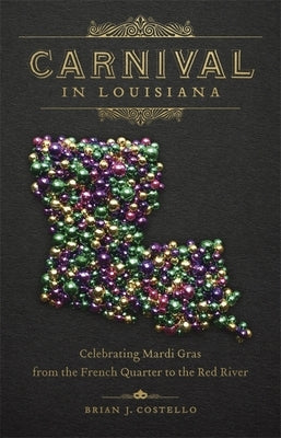 Carnival in Louisiana: Celebrating Mardi Gras from the French Quarter to the Red River by Costello, Brian J.