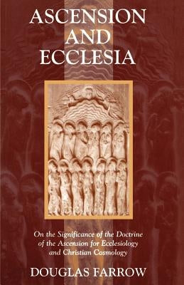 Ascension and Ecclesia: On the Significance of the Doctrine of the Ascension for Ecclesiology and Christian Cosmology by Farrow, Douglas B.