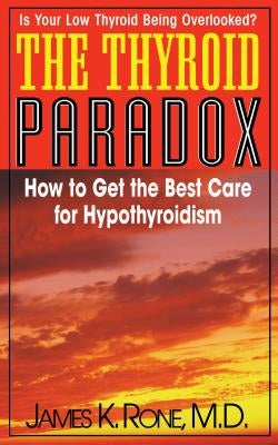 The Thyroid Paradox: How to Get the Best Care for Hypothyroidism by Rone, James K.