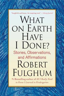 What on Earth Have I Done?: Stories, Observations, and Affirmations by Fulghum, Robert