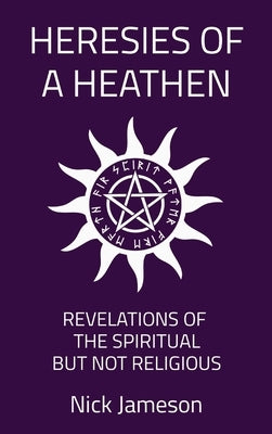 Heresies of a Heathen: Revelations of the Spiritual But Not Religious by Jameson, Nick