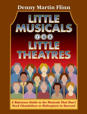 Little Musicals for Little Theatres: A Reference Guide for Musicals That Don't Need Chandeliers or Helicopters to Succeed by Flinn, Denny Martin