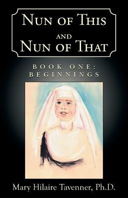 Nun of This and Nun of That: Book One: Beginnings by Tavenner Ph. D., Mary Hilaire