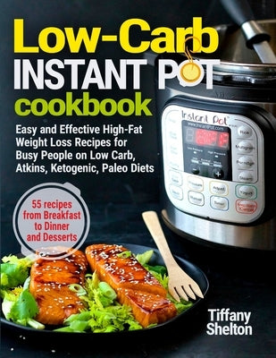 Low-Carb Instant Pot Cookbook: Easy and Effective High-Fat Weight Loss Recipes for Busy People on Low Carb, Atkins, Ketogenic, Paleo Diets. 55 Recipe by Shelton, Tiffany