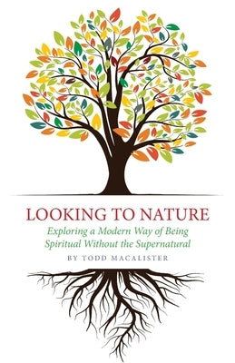 Looking to Nature: Exploring a Modern Way of Being Spiritual Without the Supernatural by Macalister, Todd