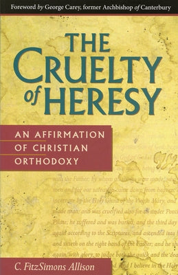 Cruelty of Heresy: An Affirmation of Christian Orthodoxy by Allison, C. Fitzsimons