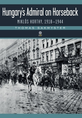Hungary's Admiral on Horseback: Miklós Horthy, 1918-1944 by Sakmyster, Thomas